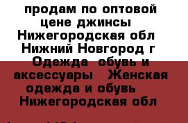 продам по оптовой цене джинсы - Нижегородская обл., Нижний Новгород г. Одежда, обувь и аксессуары » Женская одежда и обувь   . Нижегородская обл.